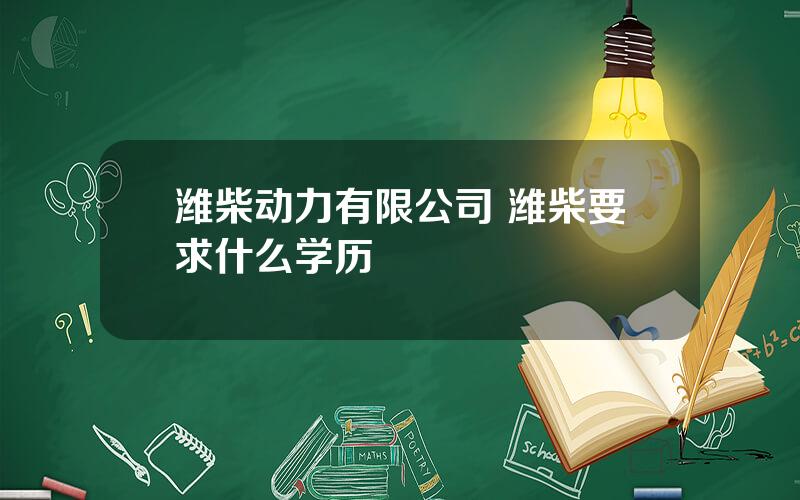 潍柴动力有限公司 潍柴要求什么学历